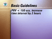 <UL><LI>If your post-void residual urine (PVR) is less than 150 ccs, you can increase your time interval between catheterizations or plug removal by 2 hours, say from 4 to 6 or 6 to 8 hours.</LI></UL>